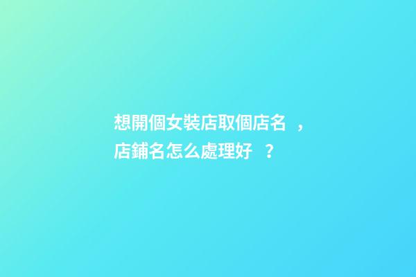 想開個女裝店取個店名，店鋪名怎么處理好？